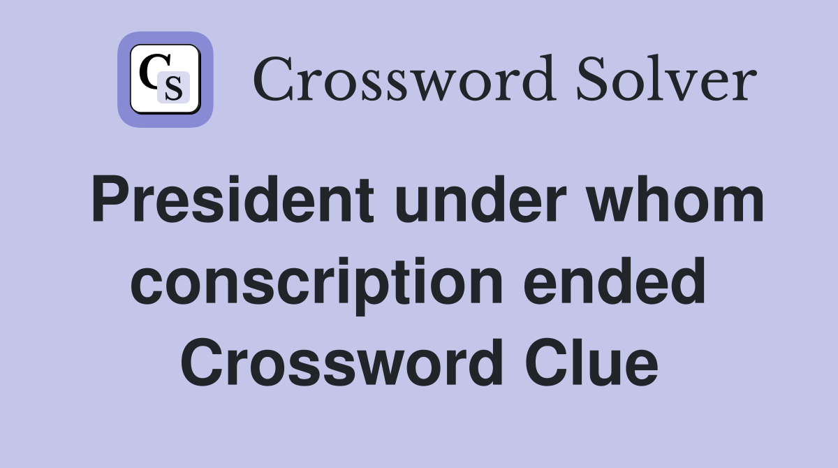 President under whom conscription ended Crossword Clue