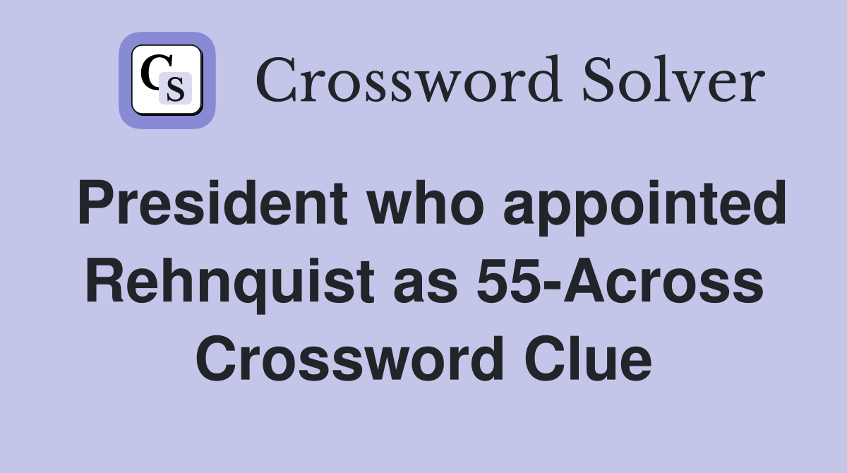 President who appointed Rehnquist as 55-Across Crossword Clue