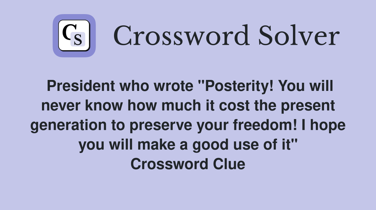 President who wrote "Posterity! You will never know how much it cost the present generation to preserve your freedom! I hope you will make a good use of it" Crossword Clue
