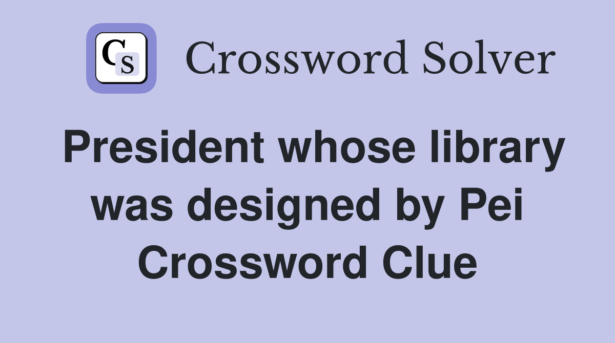 President whose library was designed by Pei Crossword Clue