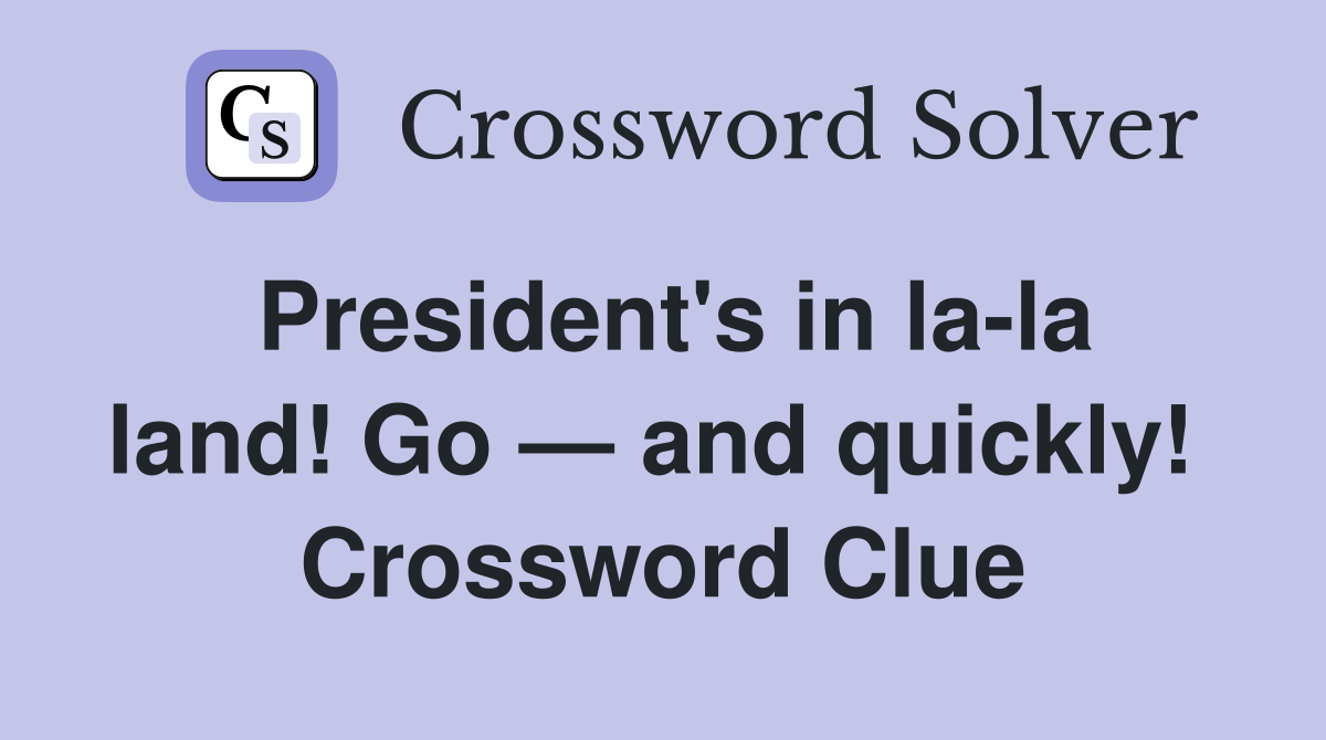 President's in la-la land! Go — and quickly!  Crossword Clue