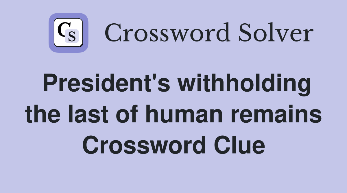 President's withholding the last of human remains Crossword Clue