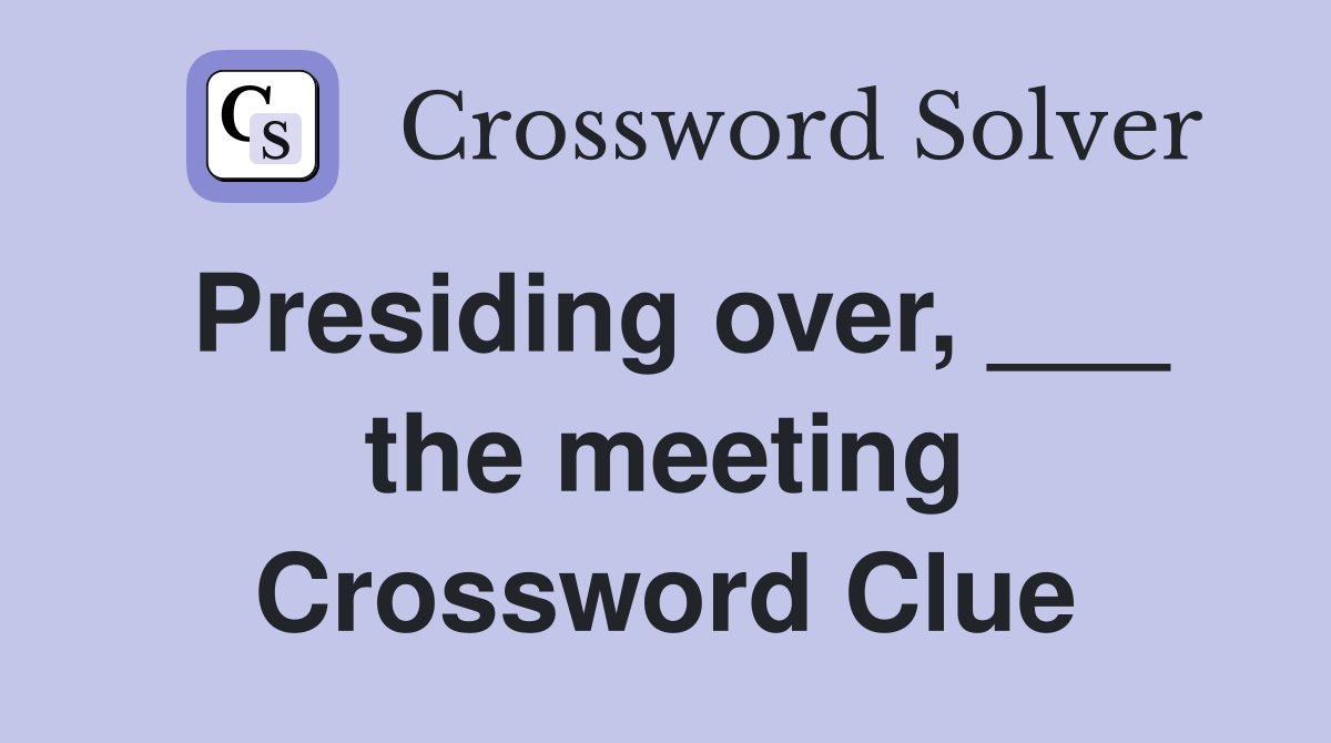 Presiding over, ___ the meeting Crossword Clue