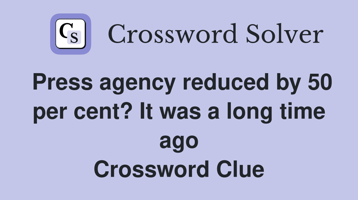 Press agency reduced by 50 per cent? It was a long time ago Crossword Clue