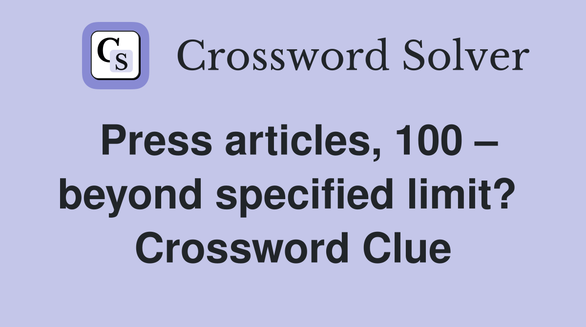 Press articles, 100 – beyond specified limit?  Crossword Clue
