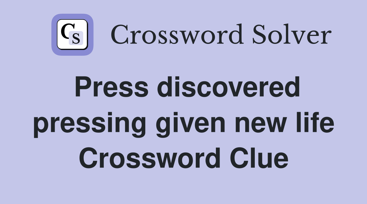 Press discovered pressing given new life Crossword Clue