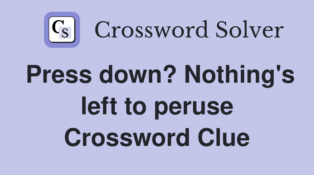 Press down? Nothing's left to peruse Crossword Clue