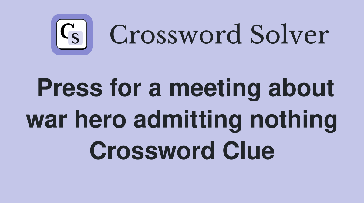 Press for a meeting about war hero admitting nothing Crossword Clue