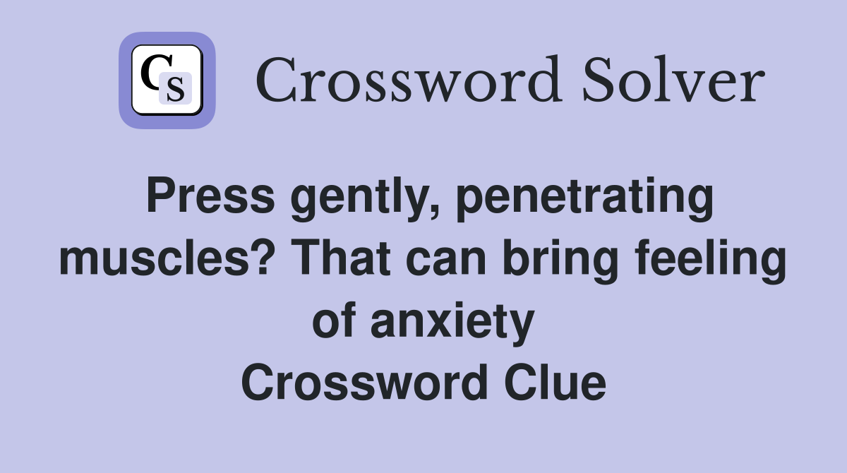 Press gently, penetrating muscles? That can bring feeling of anxiety Crossword Clue