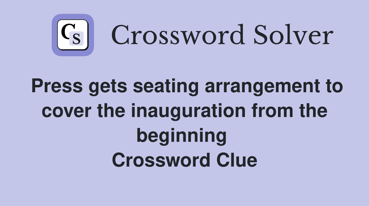 Press gets seating arrangement to cover the inauguration from the beginning  Crossword Clue