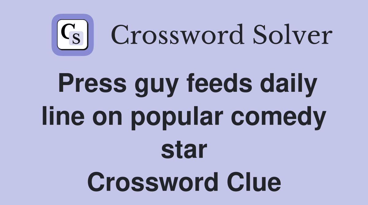 Press guy feeds daily line on popular comedy star Crossword Clue