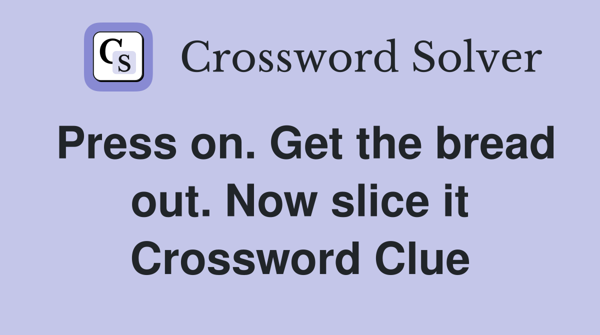 Press on. Get the bread out. Now slice it Crossword Clue