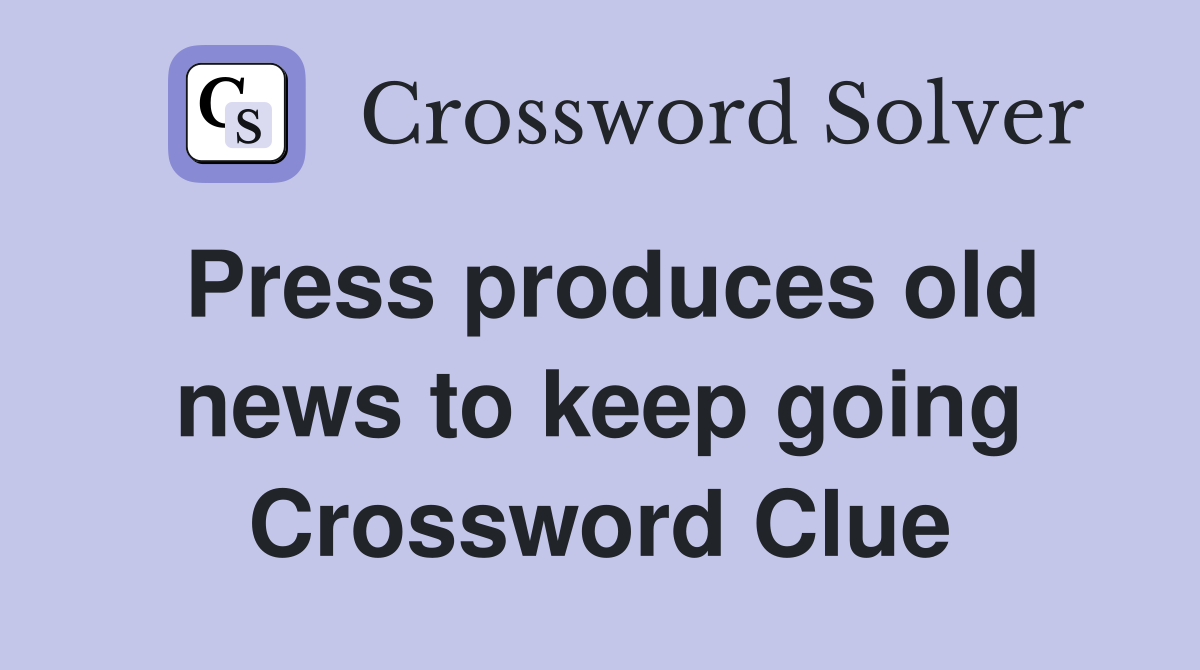 Press produces old news to keep going Crossword Clue