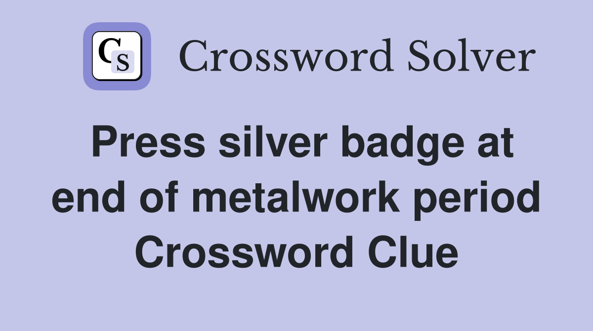Press silver badge at end of metalwork period Crossword Clue