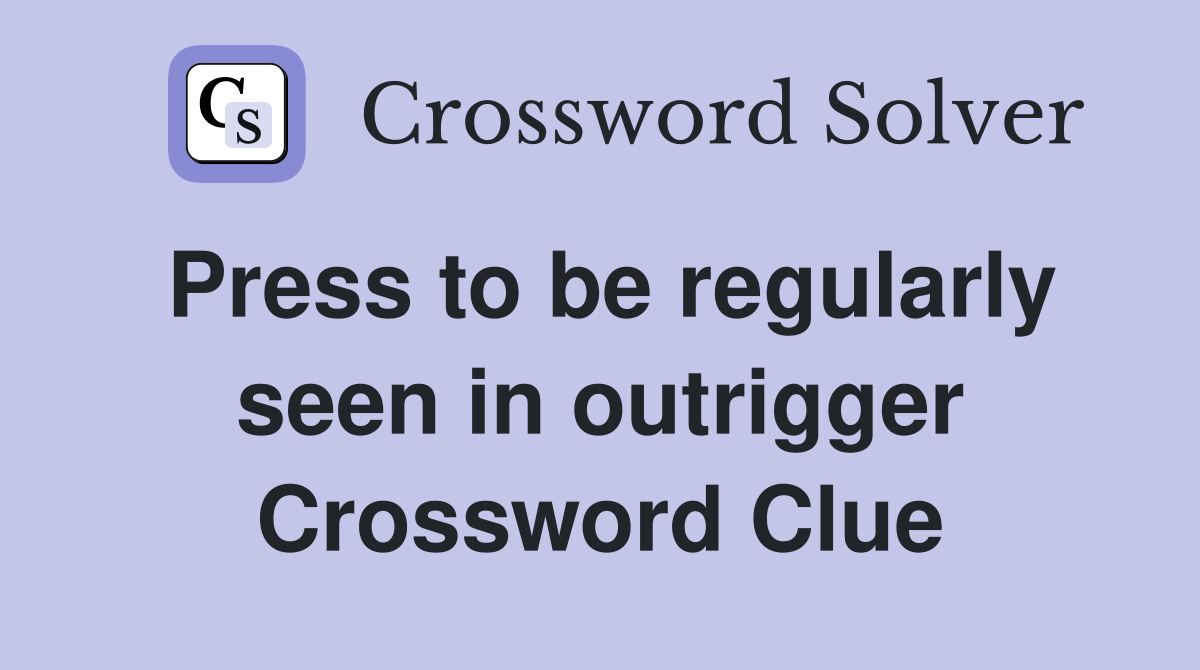 Press to be regularly seen in outrigger Crossword Clue