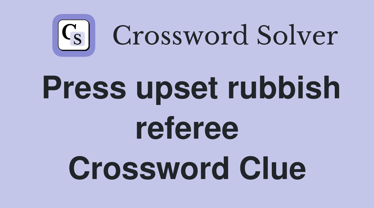 Press upset rubbish referee Crossword Clue