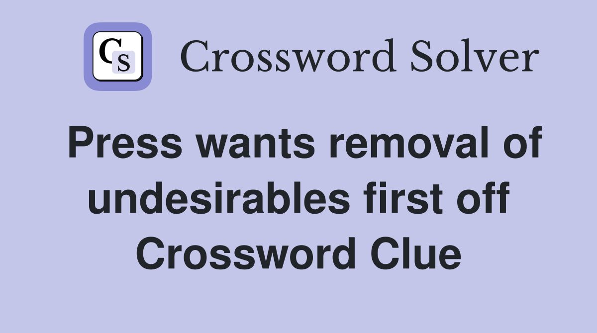 Press wants removal of undesirables first off Crossword Clue