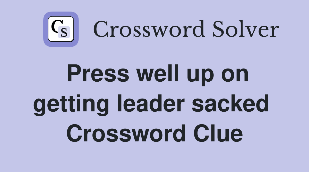 Press well up on getting leader sacked  Crossword Clue