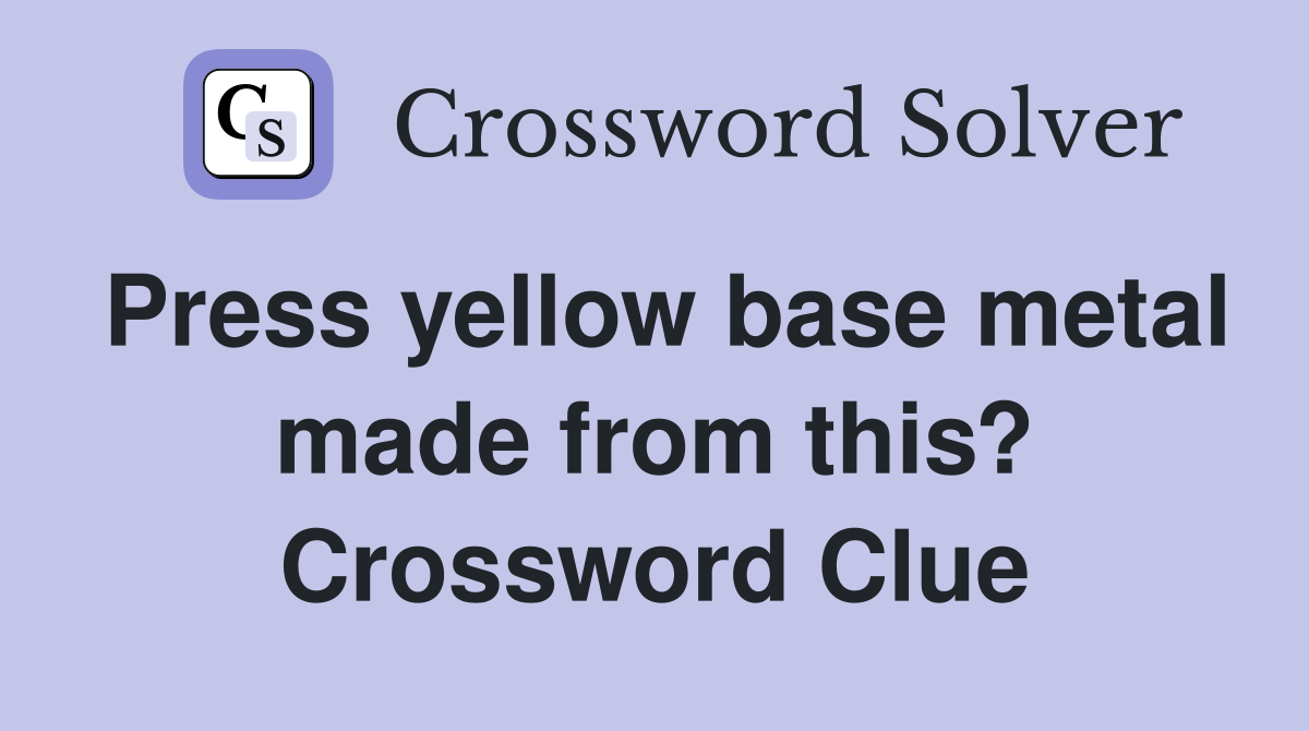 Press yellow base metal made from this? Crossword Clue