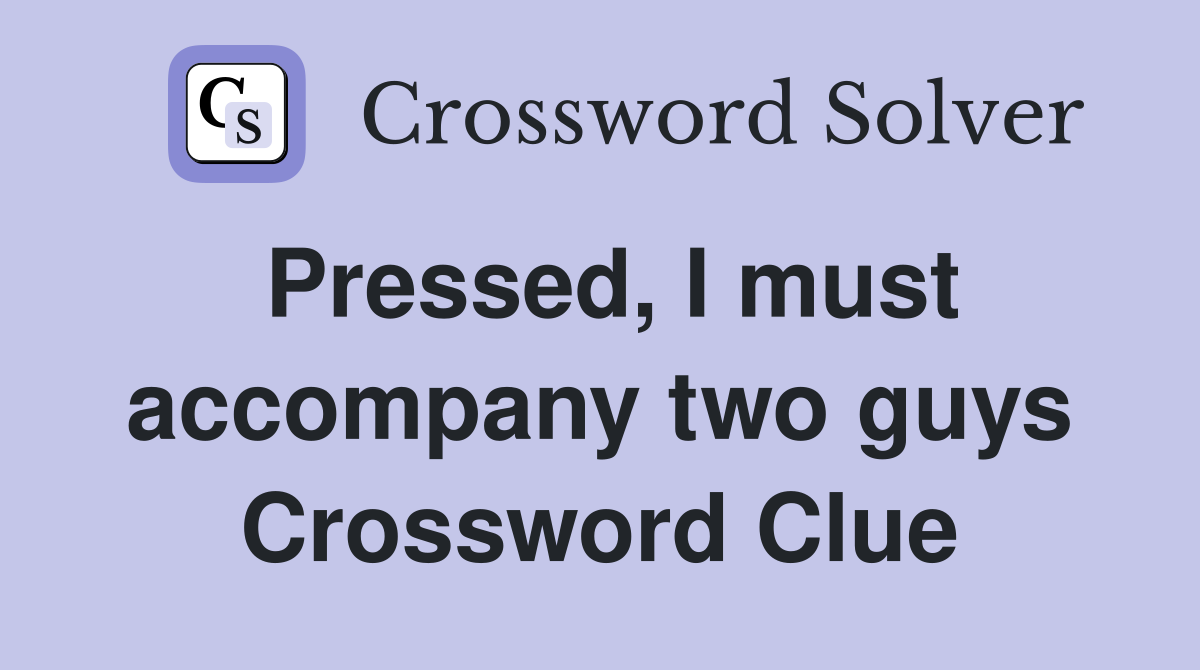 Pressed, I must accompany two guys Crossword Clue