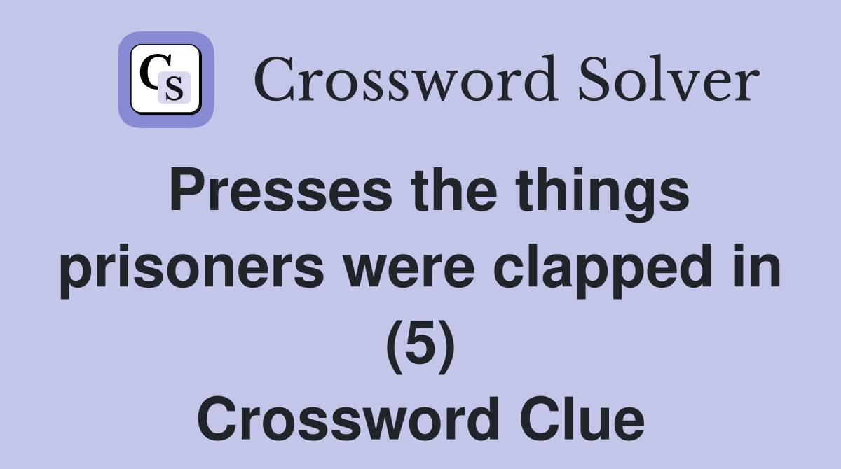 Presses the things prisoners were clapped in (5) Crossword Clue