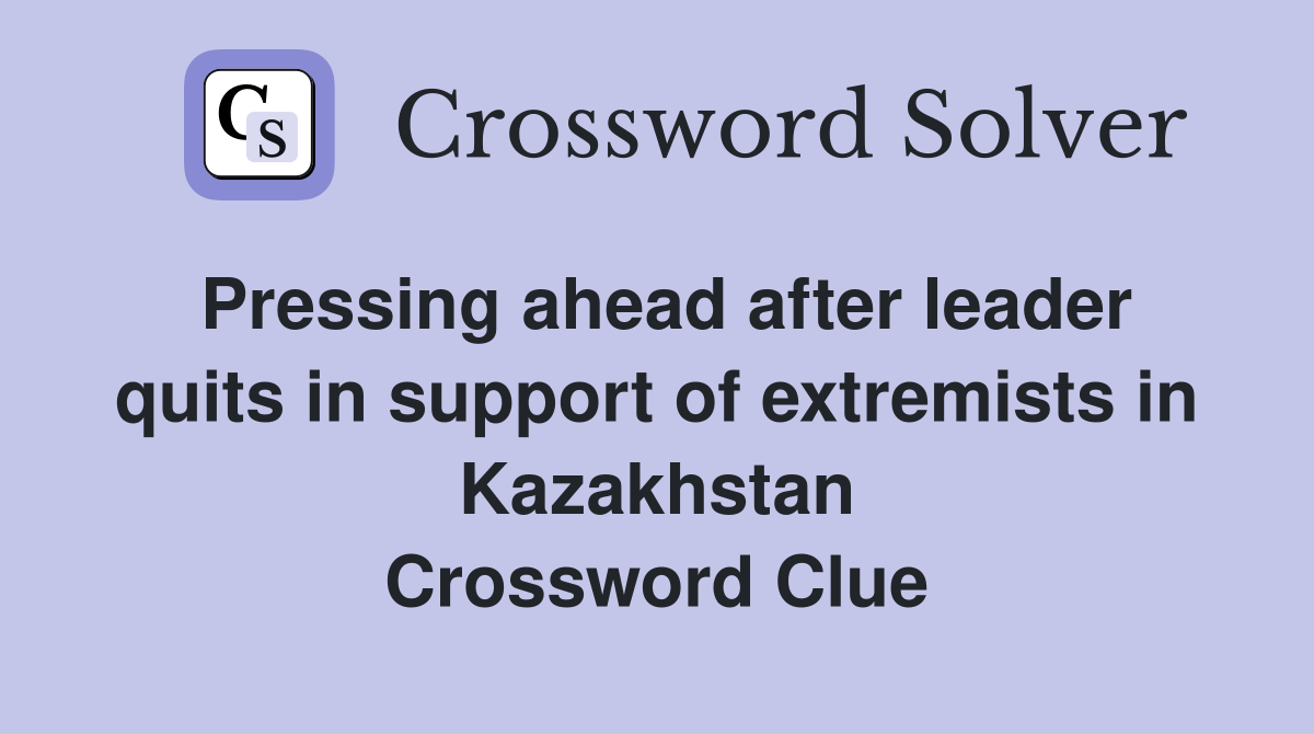 Pressing ahead after leader quits in support of extremists in Kazakhstan Crossword Clue