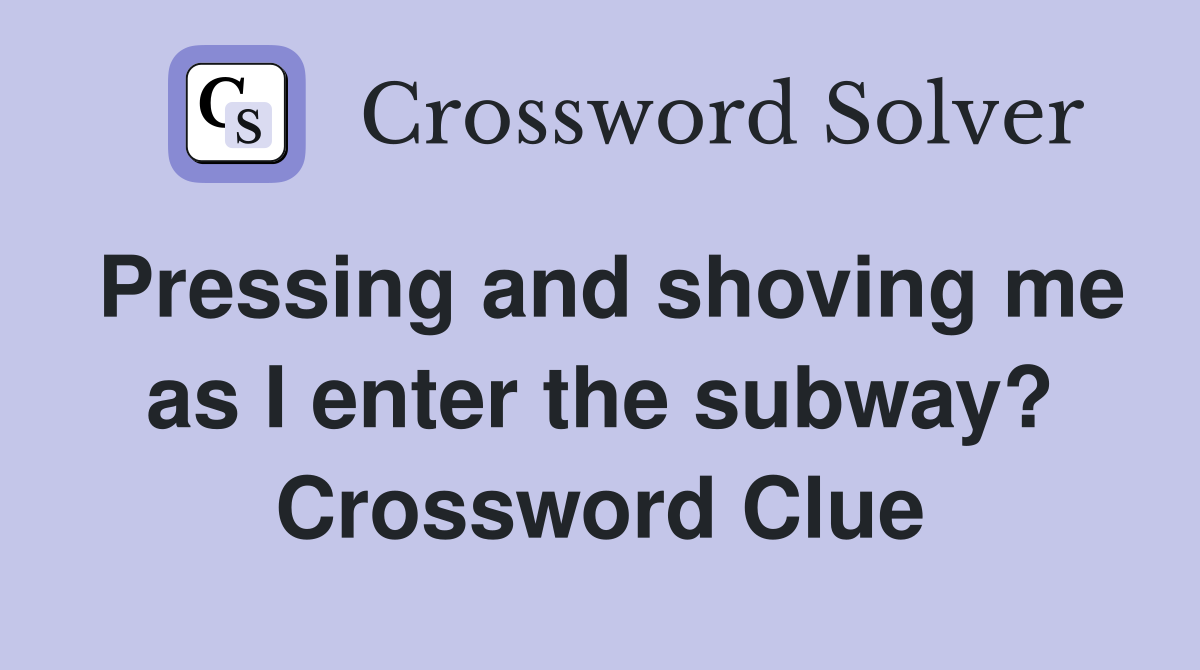 Pressing and shoving me as I enter the subway? Crossword Clue