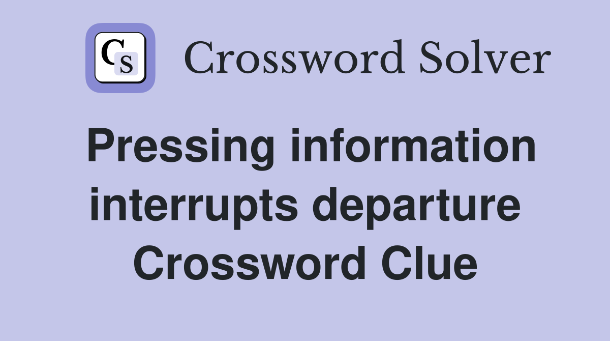 Pressing information interrupts departure Crossword Clue