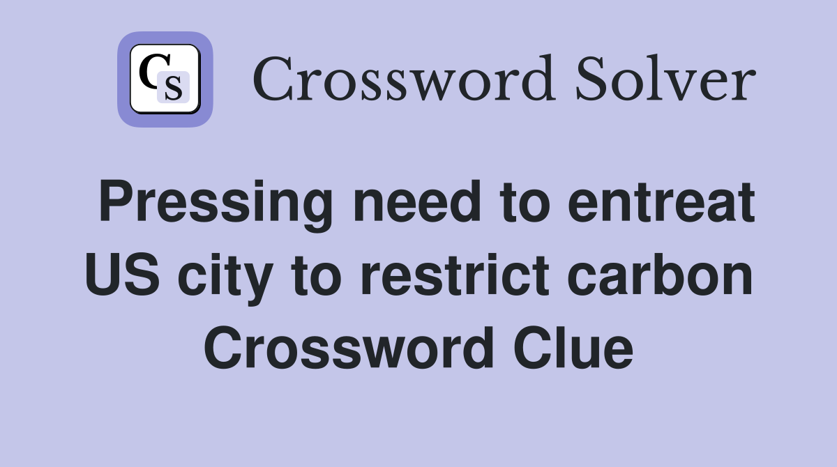 Pressing need to entreat US city to restrict carbon Crossword Clue
