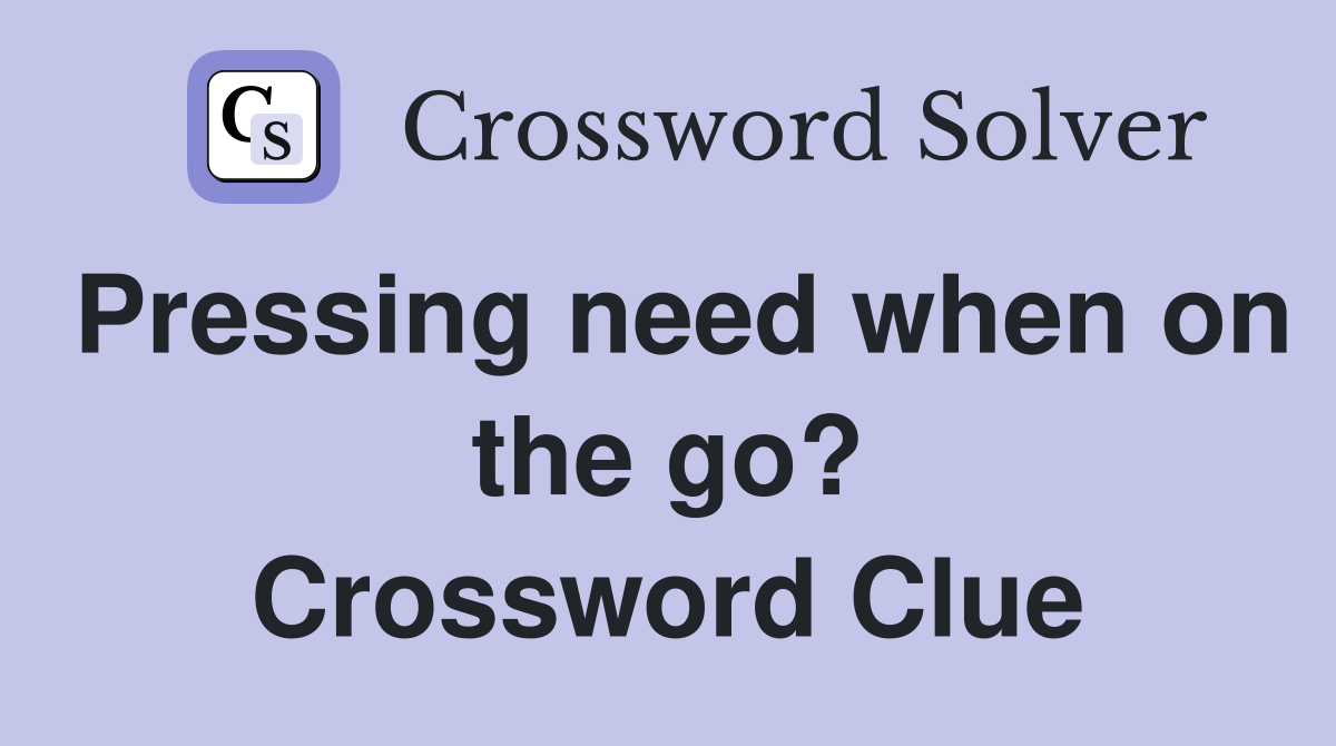 Pressing need when on the go? Crossword Clue