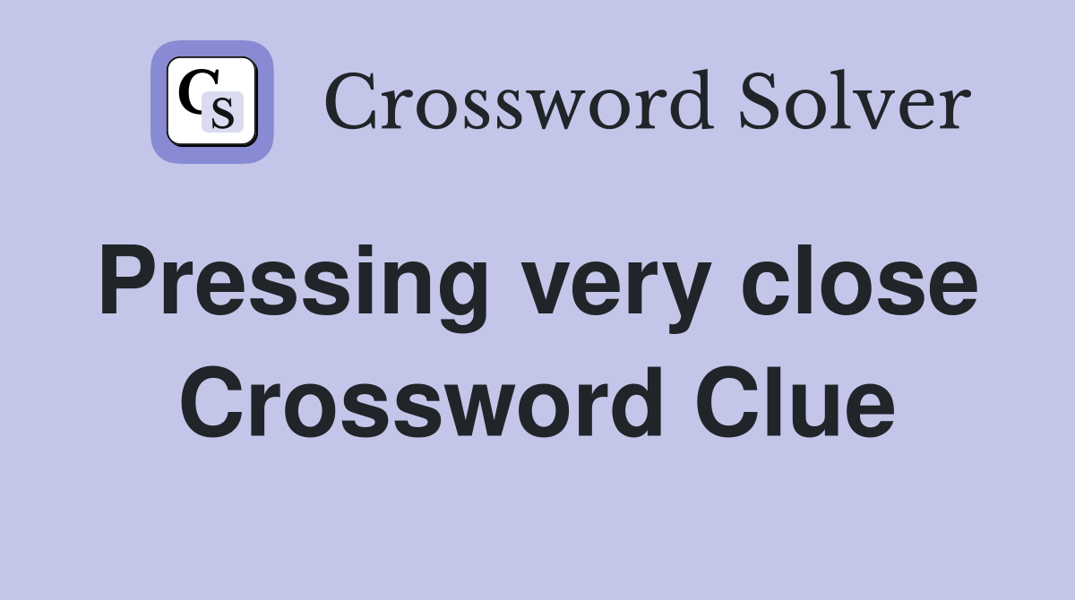 Pressing very close  Crossword Clue