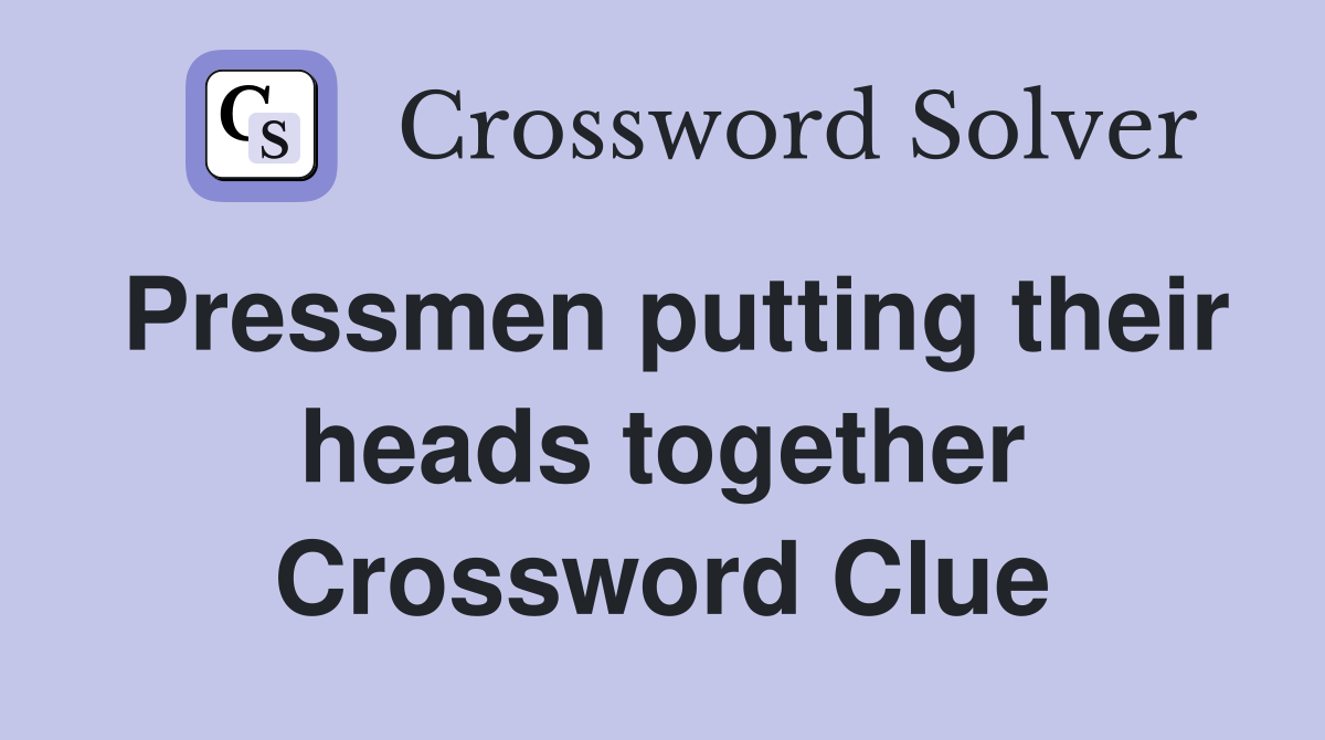Pressmen putting their heads together Crossword Clue