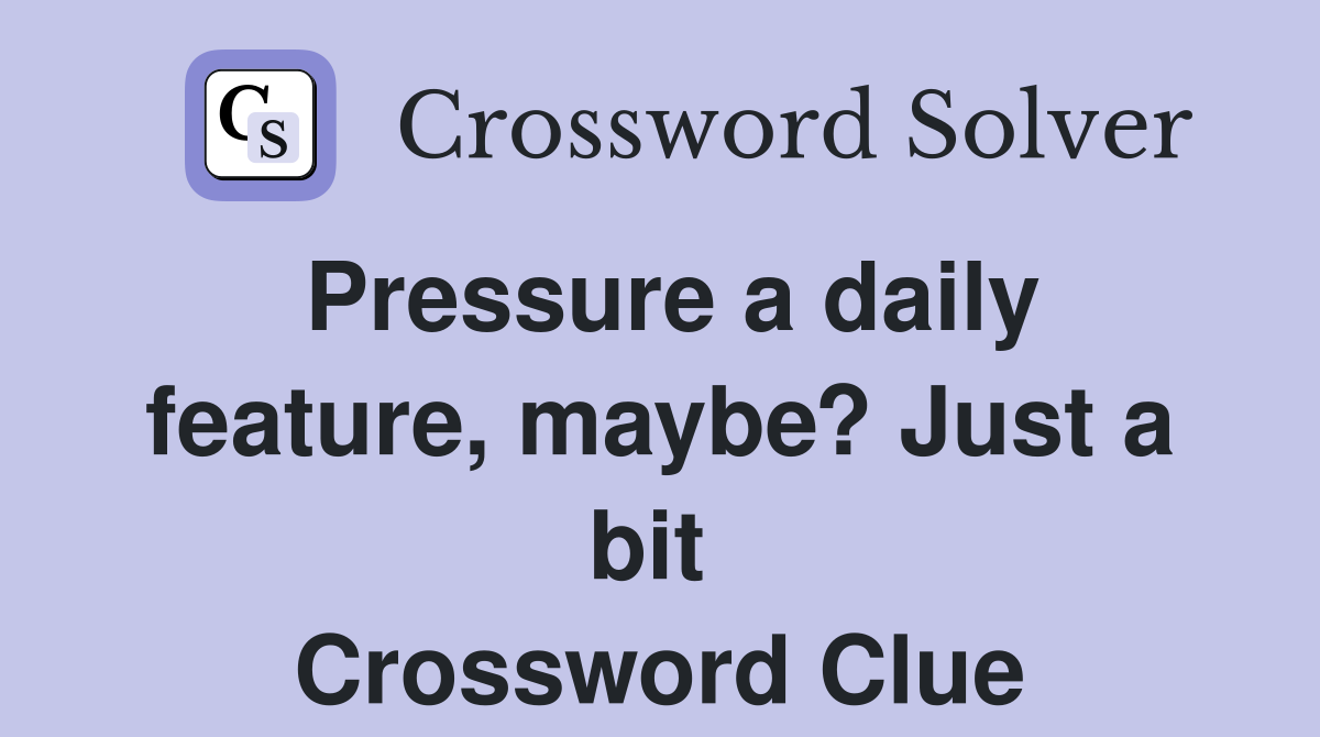 Pressure a daily feature, maybe? Just a bit  Crossword Clue