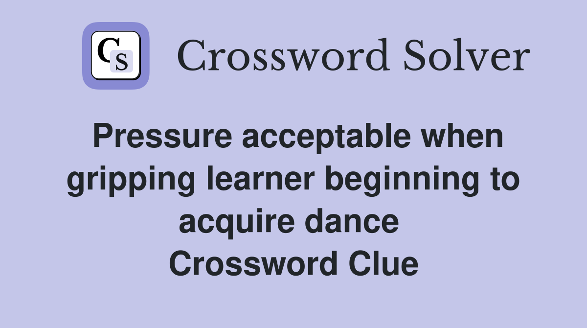 Pressure acceptable when gripping learner beginning to acquire dance  Crossword Clue