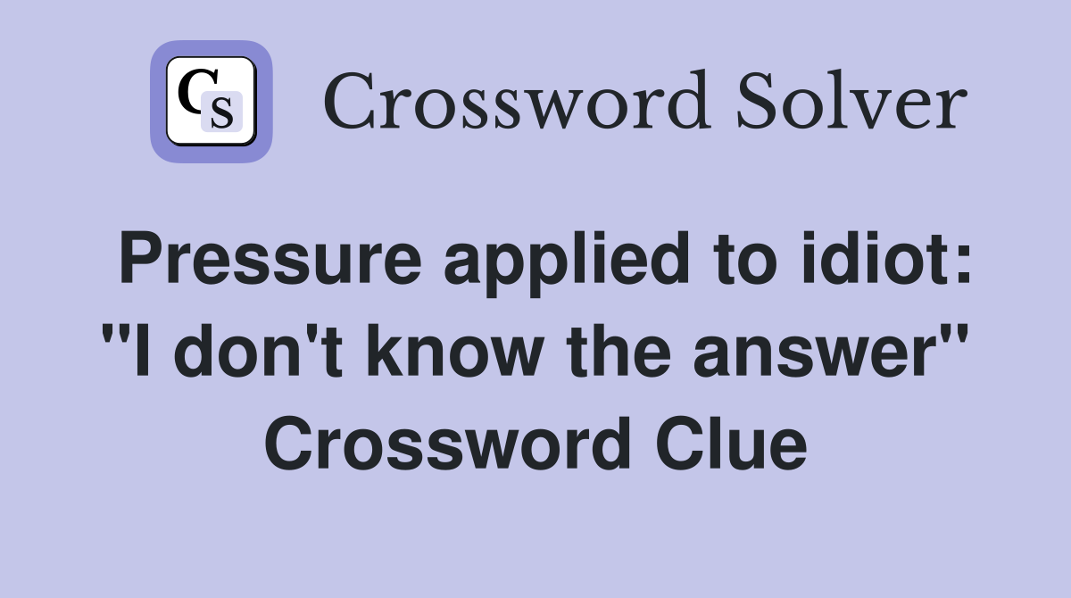 Pressure applied to idiot: "I don't know the answer" Crossword Clue