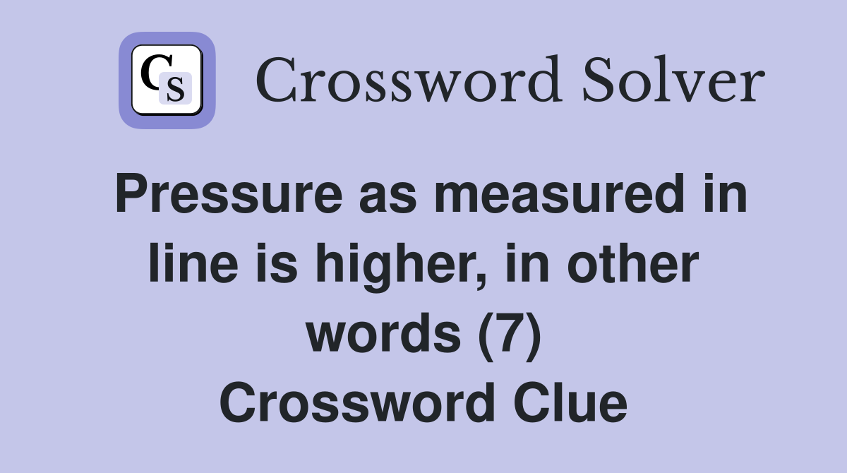 Pressure as measured in line is higher, in other words (7) Crossword Clue
