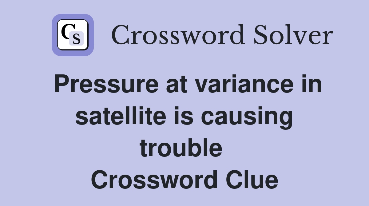 Pressure at variance in satellite is causing trouble  Crossword Clue