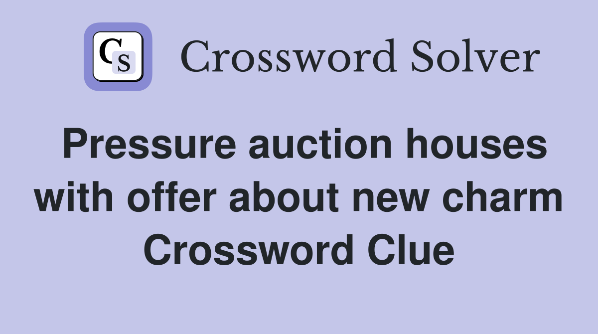 Pressure auction houses with offer about new charm Crossword Clue