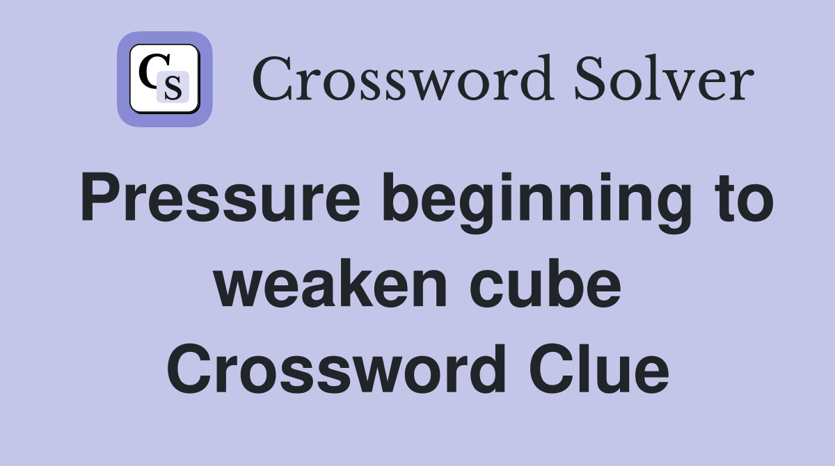 Pressure beginning to weaken cube Crossword Clue
