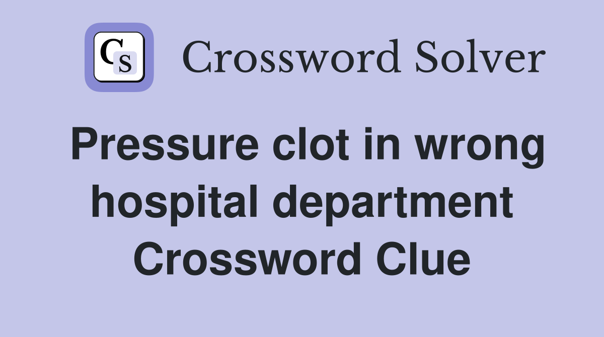 Pressure clot in wrong hospital department Crossword Clue