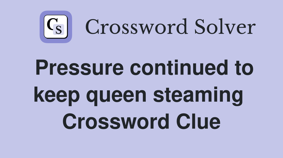 Pressure continued to keep queen steaming  Crossword Clue