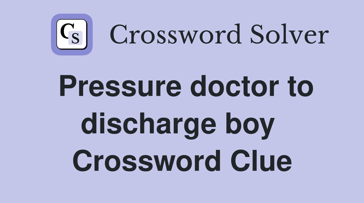 Pressure doctor to discharge boy  Crossword Clue