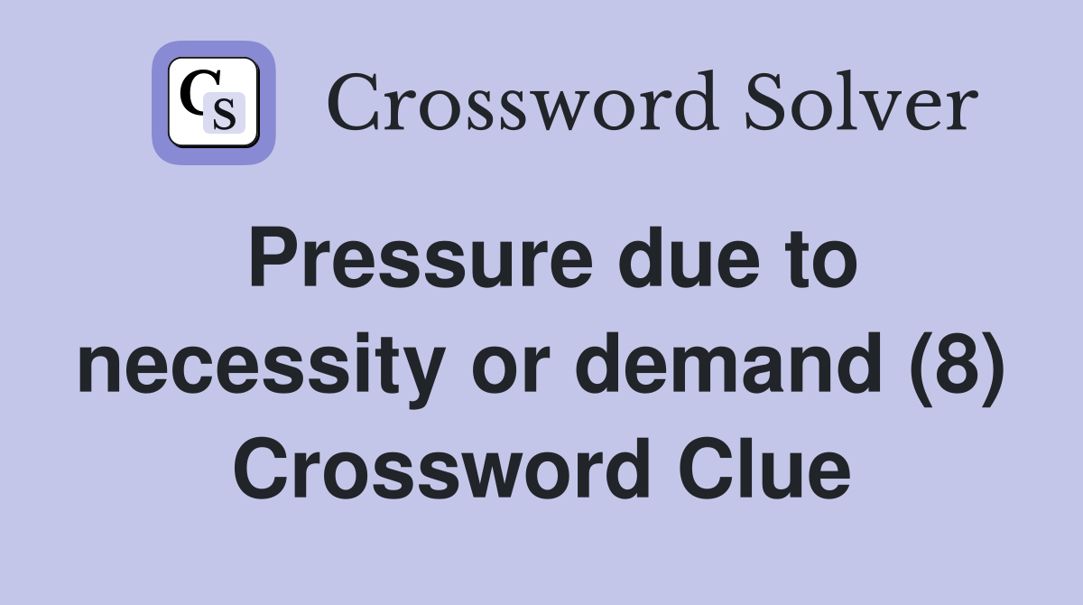 Pressure due to necessity or demand (8) Crossword Clue