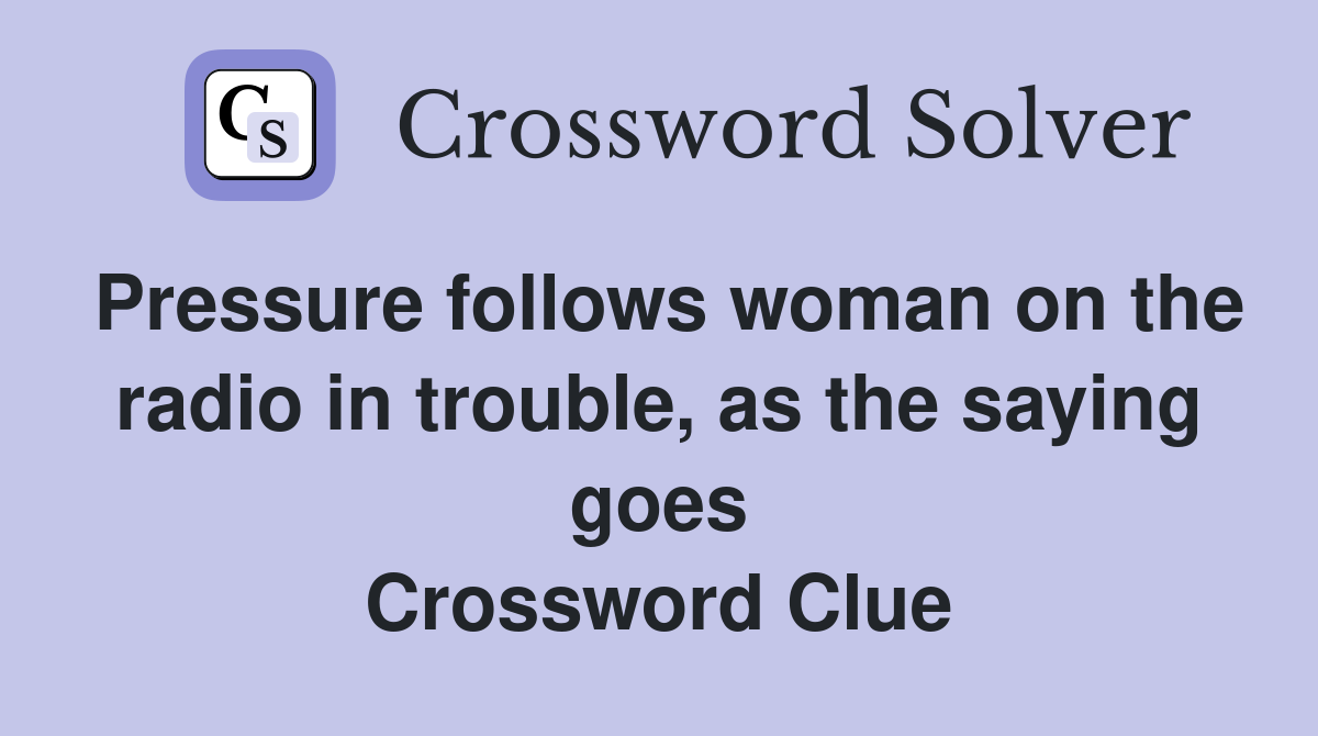 Pressure follows woman on the radio in trouble, as the saying goes Crossword Clue