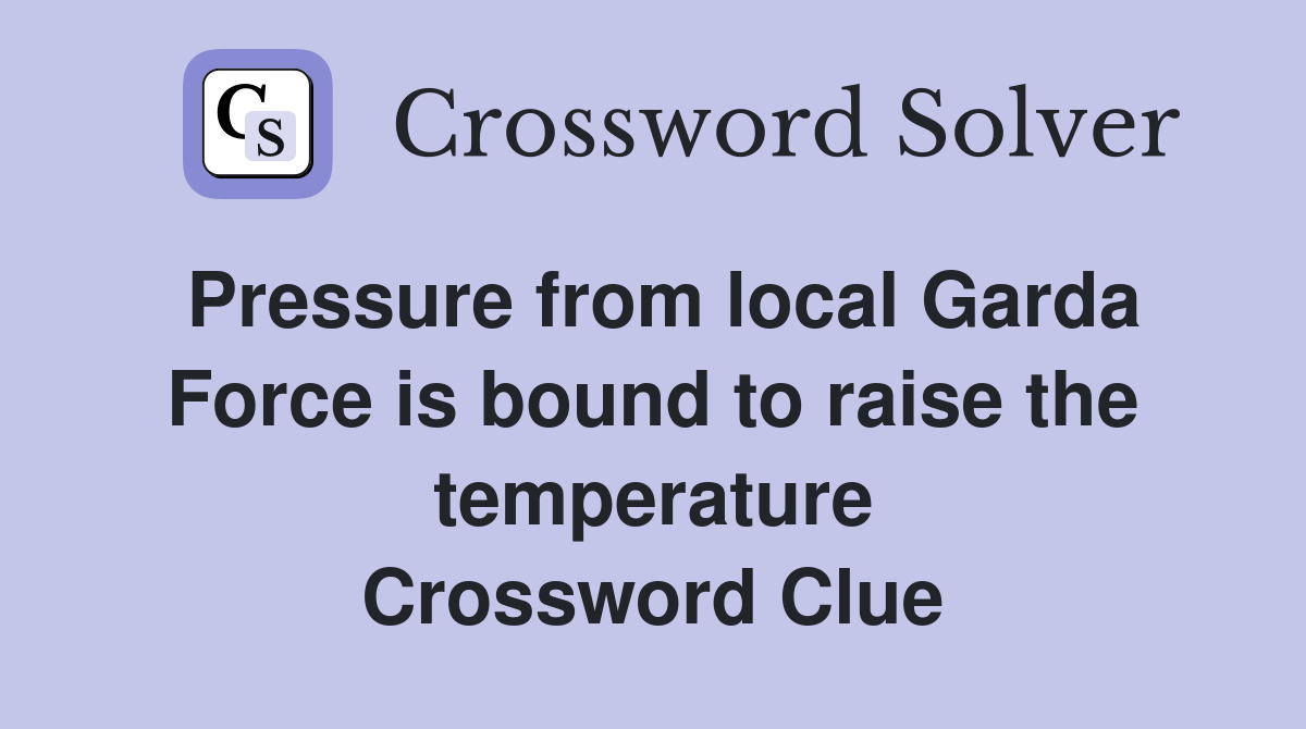 Pressure from local Garda Force is bound to raise the temperature Crossword Clue