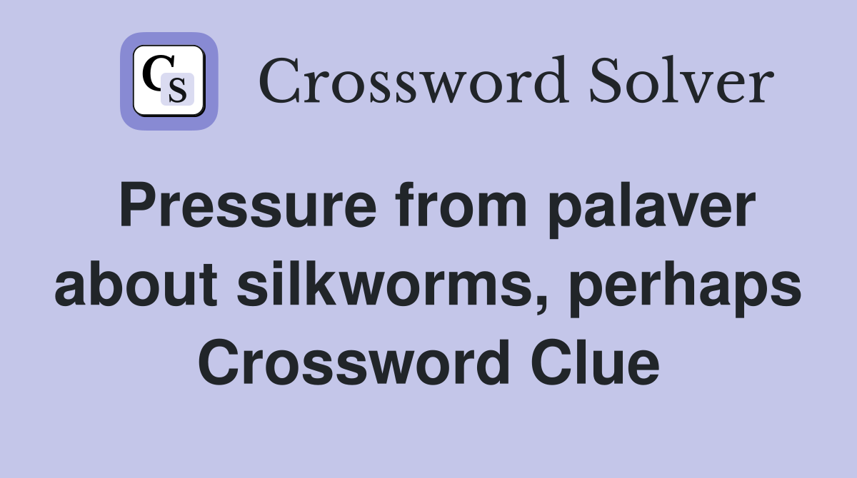 Pressure from palaver about silkworms, perhaps Crossword Clue