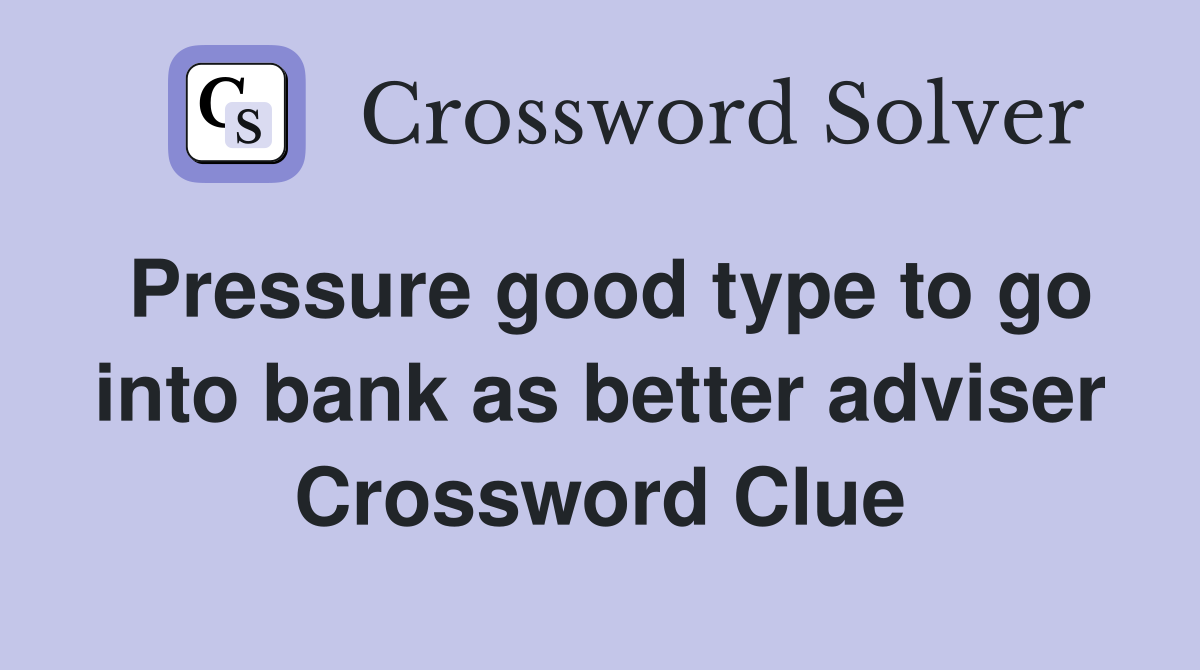 Pressure good type to go into bank as better adviser Crossword Clue