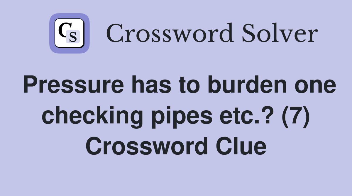 Pressure has to burden one checking pipes etc.? (7) Crossword Clue