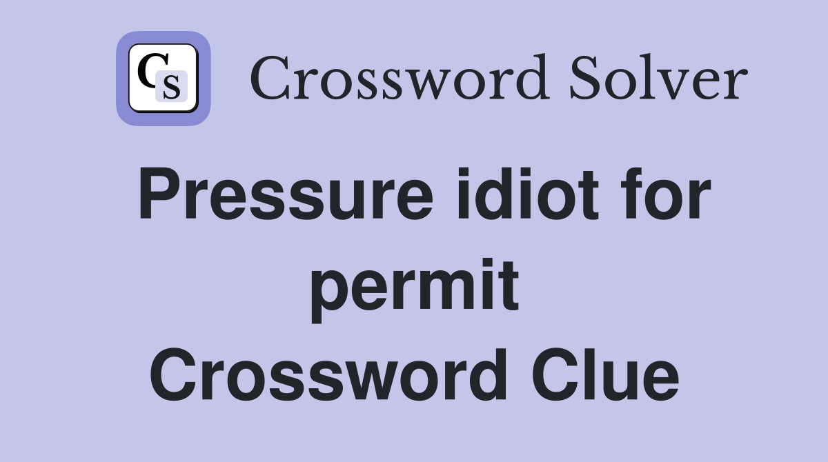 Pressure idiot for permit Crossword Clue