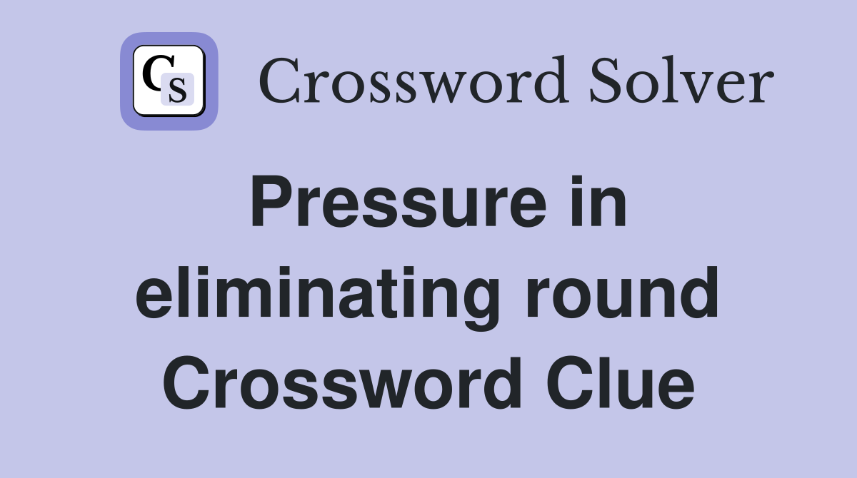 Pressure in eliminating round Crossword Clue